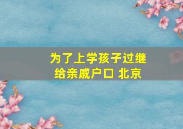 为了上学孩子过继给亲戚户口 北京